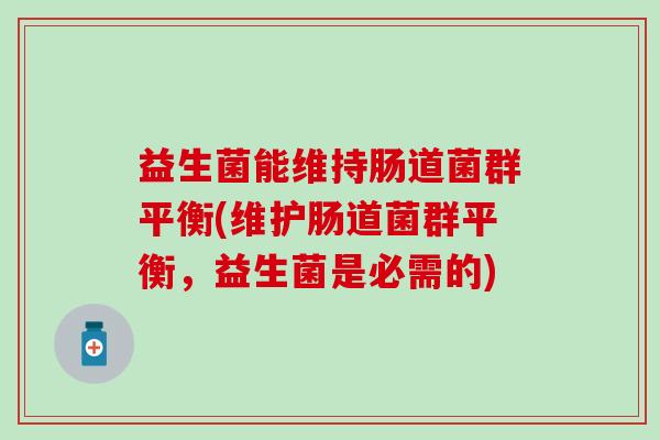 益生菌能维持肠道菌群平衡(维护肠道菌群平衡,益生菌是必需的) 益生菌能维持肠道菌群平衡(维护肠道菌群平衡,益生菌是必需的)
