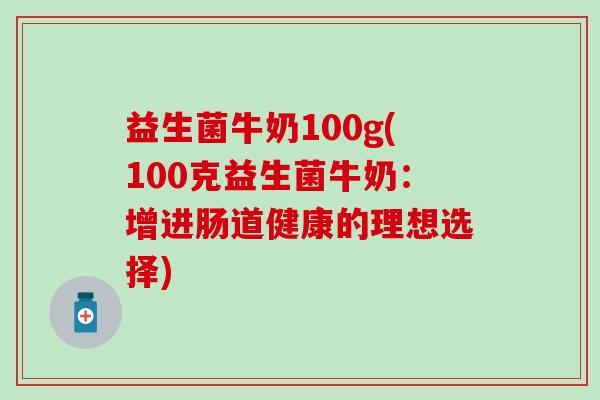 益生菌牛奶100g(100克益生菌牛奶:增进肠道健康的理想选择) 益生菌牛奶100g(100克益生菌牛奶:增进肠道健康的理想选择)