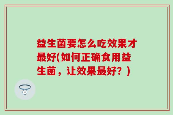益生菌要怎么吃效果才好(如何正确食用益生菌，让效果好？)