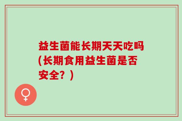 益生菌能长期天天吃吗(长期食用益生菌是否安全？)