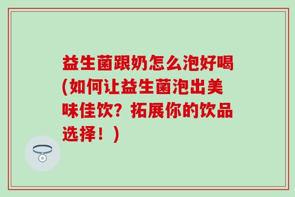 益生菌跟奶怎么泡好喝(如何让益生菌泡出美味佳饮？拓展你的饮品选择！)