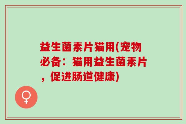 益生菌素片猫用(宠物必备：猫用益生菌素片，促进肠道健康)