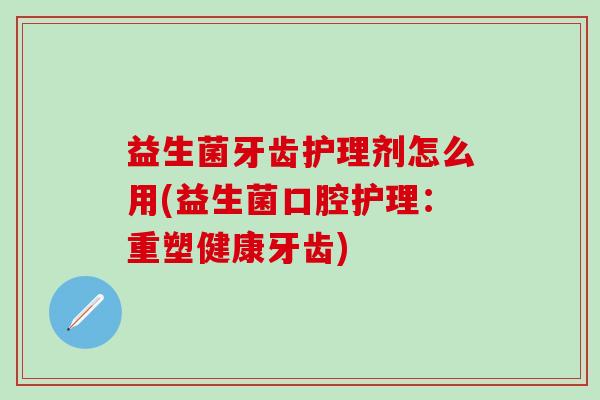 益生菌牙齿护理剂怎么用(益生菌口腔护理：重塑健康牙齿)