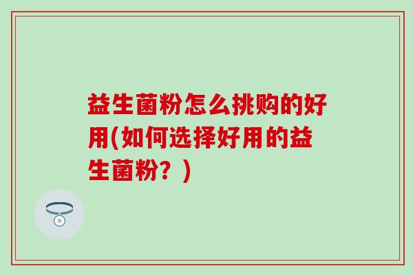 益生菌粉怎么挑购的好用(如何选择好用的益生菌粉？)