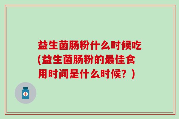 益生菌肠粉什么时候吃(益生菌肠粉的佳食用时间是什么时候?) 益生菌肠粉什么时候吃(益生菌肠粉的佳食用时间是什么时候?)