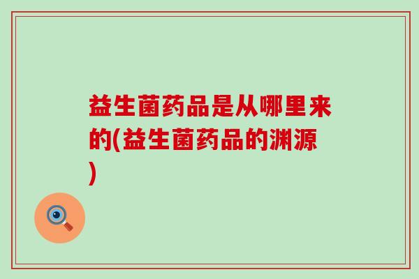 益生菌药品是从哪里来的(益生菌药品的渊源)