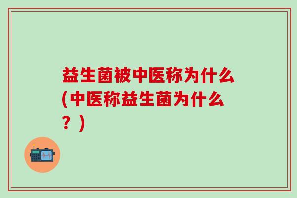 益生菌被中医称为什么(中医称益生菌为什么?) 益生菌被中医称为什么(中医称益生菌为什么?)