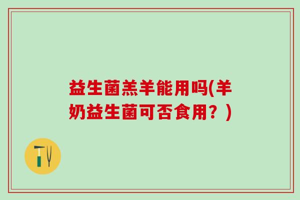 益生菌羔羊能用吗(羊奶益生菌可否食用？)