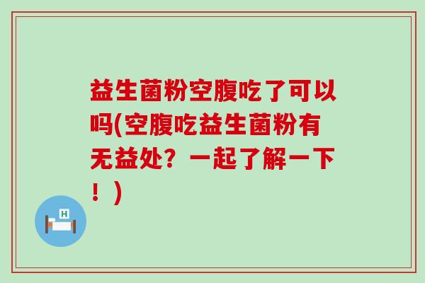 益生菌粉空腹吃了可以吗(空腹吃益生菌粉有无益处？一起了解一下！)