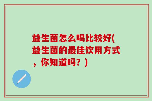 益生菌怎么喝比较好(益生菌的佳饮用方式，你知道吗？)