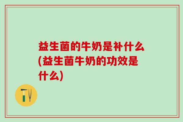 益生菌的牛奶是补什么(益生菌牛奶的功效是什么)