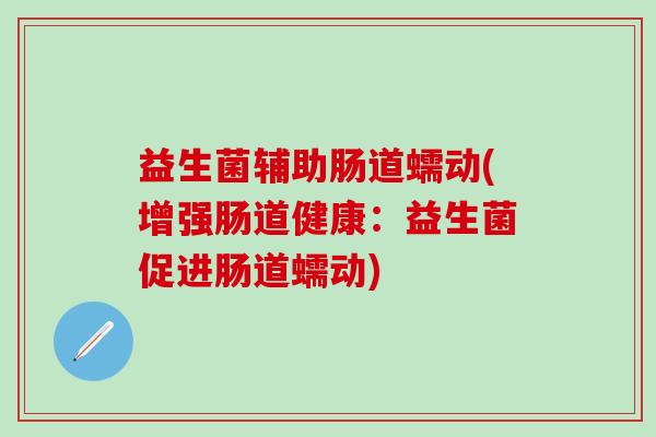 益生菌辅助肠道蠕动(增强肠道健康：益生菌促进肠道蠕动)