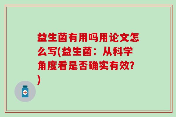益生菌有用吗用论文怎么写(益生菌：从科学角度看是否确实有效？)