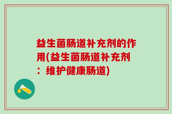 益生菌肠道补充剂的作用(益生菌肠道补充剂：维护健康肠道)