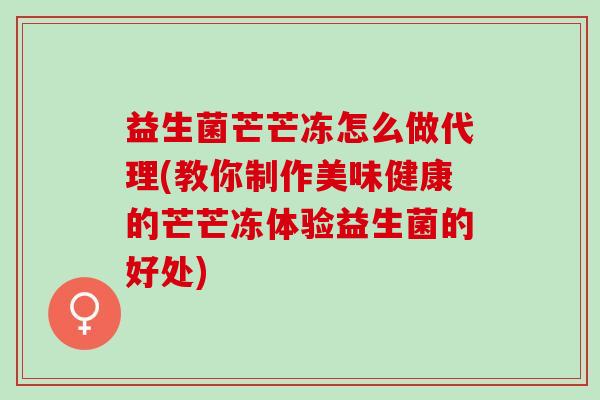 益生菌芒芒冻怎么做代理(教你制作美味健康的芒芒冻体验益生菌的好处)