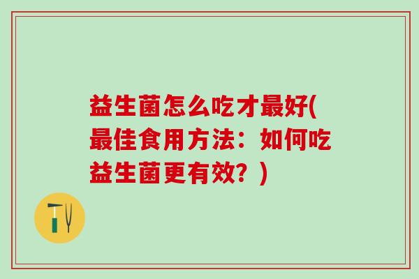 益生菌怎么吃才好(佳食用方法：如何吃益生菌更有效？)