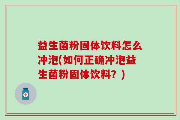 益生菌粉固体饮料怎么冲泡(如何正确冲泡益生菌粉固体饮料?) 益生菌粉固体饮料怎么冲泡(如何正确冲泡益生菌粉固体饮料?)