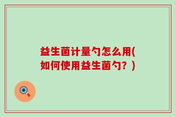 益生菌计量勺怎么用(如何使用益生菌勺？)