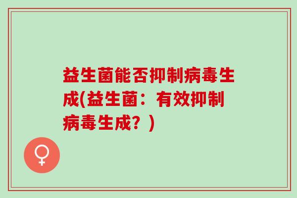 益生菌能否抑制生成(益生菌:有效抑制生成?) 益生菌能否抑制生成(益生菌:有效抑制生成?)