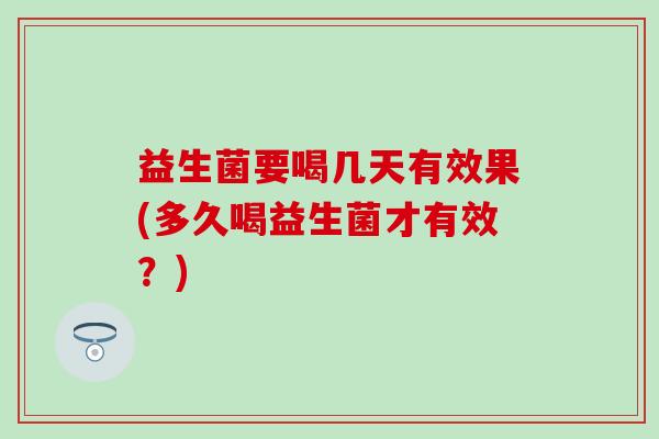 益生菌要喝几天有效果(多久喝益生菌才有效？)