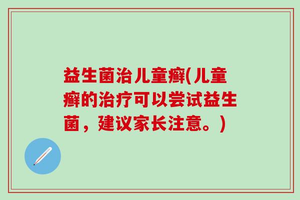 益生菌儿童癣(儿童癣的可以尝试益生菌，建议家长注意。)