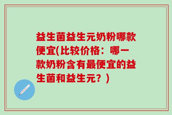 益生菌益生元奶粉哪款便宜(比较价格：哪一款奶粉含有便宜的益生菌和益生元？)
