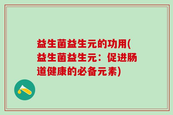益生菌益生元的功用(益生菌益生元:促进肠道健康的必备元素) 益生菌益生元的功用(益生菌益生元:促进肠道健康的必备元素)