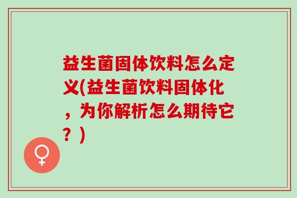 益生菌固体饮料怎么定义(益生菌饮料固体化，为你解析怎么期待它？)