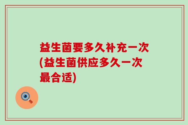 益生菌要多久补充一次(益生菌供应多久一次合适)