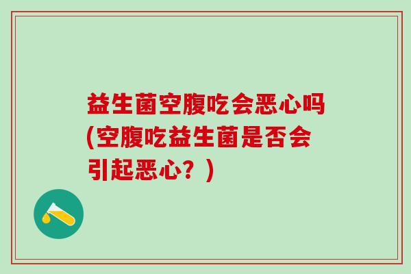 益生菌空腹吃会恶心吗(空腹吃益生菌是否会引起恶心?) 益生菌空腹吃会恶心吗(空腹吃益生菌是否会引起恶心?)