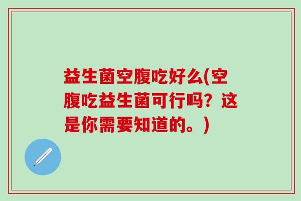 益生菌空腹吃好么(空腹吃益生菌可行吗？这是你需要知道的。)