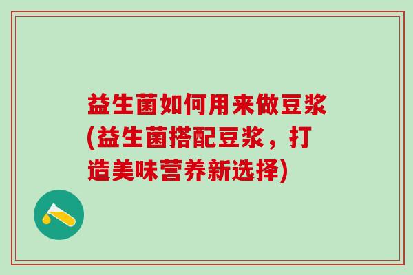 益生菌如何用来做豆浆(益生菌搭配豆浆,打造美味营养新选择) 益生菌如何用来做豆浆(益生菌搭配豆浆,打造美味营养新选择)
