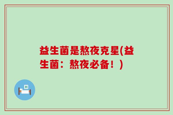 益生菌是熬夜克星(益生菌:熬夜必备!) 益生菌是熬夜克星(益生菌:熬夜必备!)
