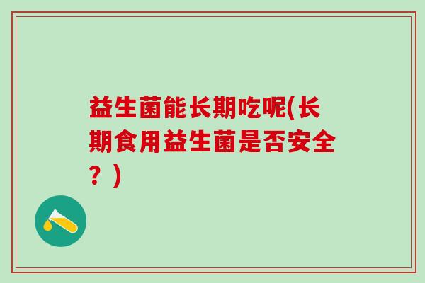 益生菌能长期吃呢(长期食用益生菌是否安全？)