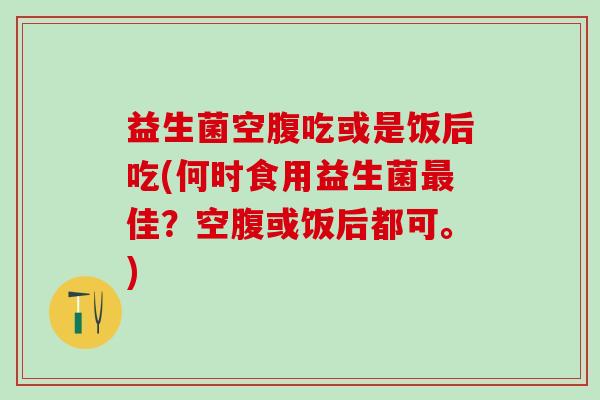 益生菌空腹吃或是饭后吃(何时食用益生菌佳？空腹或饭后都可。)