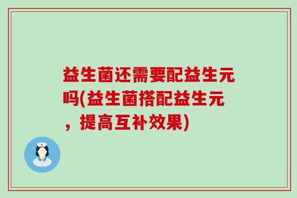 益生菌还需要配益生元吗(益生菌搭配益生元，提高互补效果)