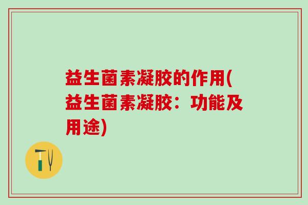 益生菌素凝胶的作用(益生菌素凝胶:功能及用途) 益生菌素凝胶的作用(益生菌素凝胶:功能及用途)
