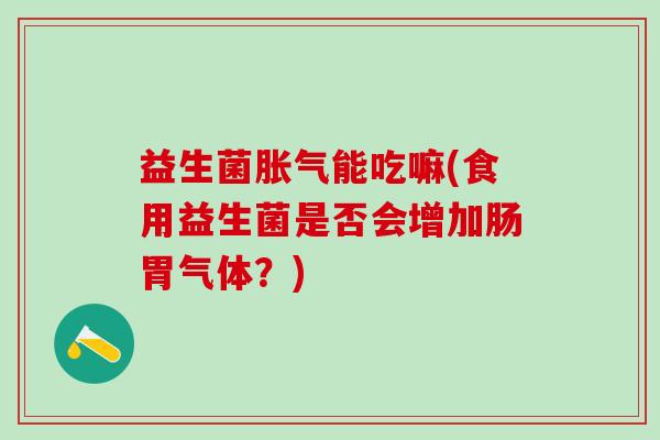 益生菌能吃嘛(食用益生菌是否会增加肠胃气体？)