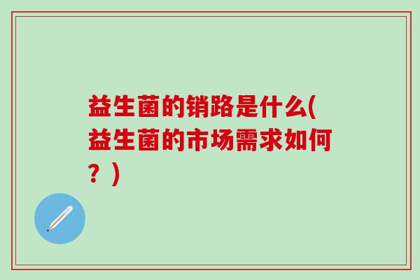 益生菌的销路是什么(益生菌的市场需求如何?) 益生菌的销路是什么(益生菌的市场需求如何?)