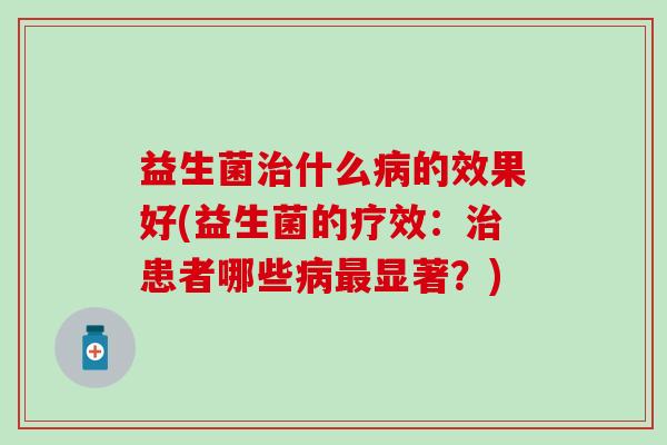 益生菌什么的效果好(益生菌的疗效:患者哪些显著?) 益生菌什么的效果好(益生菌的疗效:患者哪些显著?)