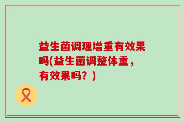 益生菌调理增重有效果吗(益生菌调整体重，有效果吗？)