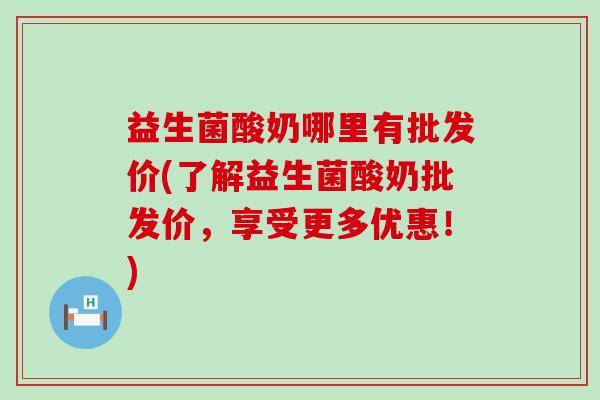 益生菌酸奶哪里有批发价(了解益生菌酸奶批发价,享受更多优惠!) 益生菌酸奶哪里有批发价(了解益生菌酸奶批发价,享受更多优惠!)