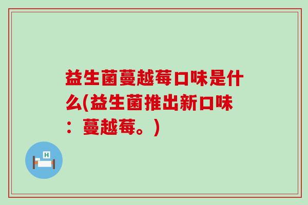 益生菌蔓越莓口味是什么(益生菌推出新口味:蔓越莓。) 益生菌蔓越莓口味是什么(益生菌推出新口味:蔓越莓。)