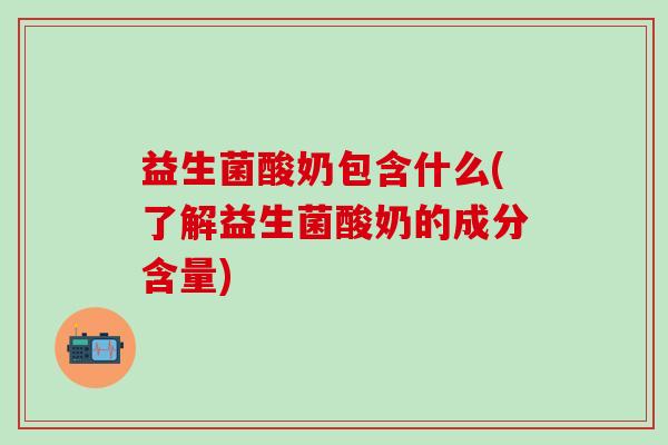 益生菌酸奶包含什么(了解益生菌酸奶的成分含量) 益生菌酸奶包含什么(了解益生菌酸奶的成分含量)