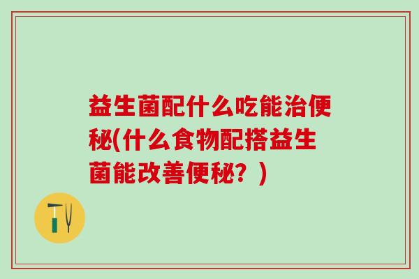 益生菌配什么吃能(什么食物配搭益生菌能改善？)