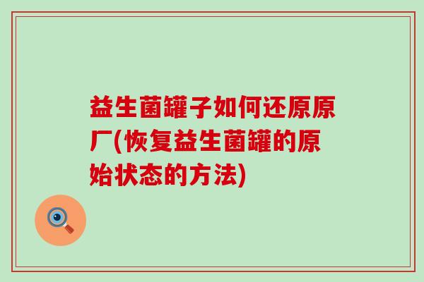 益生菌罐子如何还原原厂(恢复益生菌罐的原始状态的方法) 益生菌罐子如何还原原厂(恢复益生菌罐的原始状态的方法)