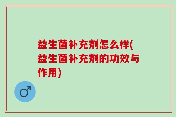 益生菌补充剂怎么样(益生菌补充剂的功效与作用)