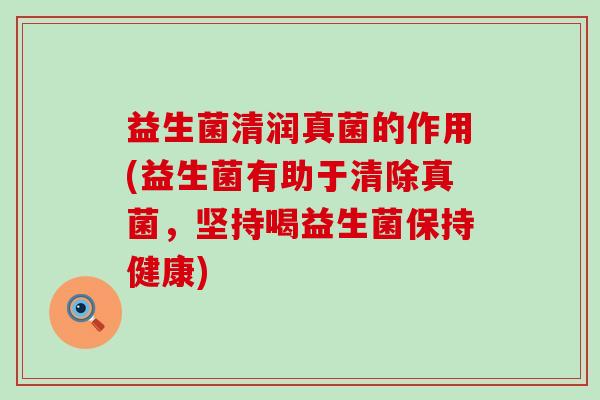 益生菌清润真菌的作用(益生菌有助于清除真菌，坚持喝益生菌保持健康)