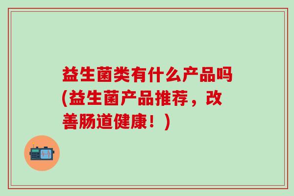 益生菌类有什么产品吗(益生菌产品推荐，改善肠道健康！)