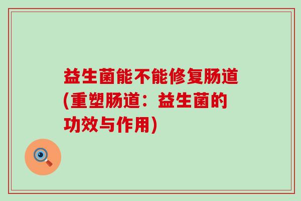 益生菌能不能修复肠道(重塑肠道：益生菌的功效与作用)